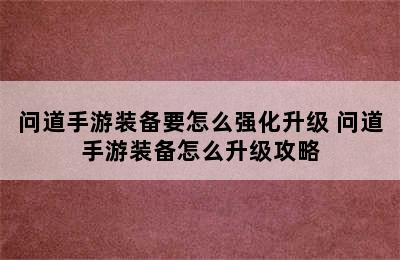 问道手游装备要怎么强化升级 问道手游装备怎么升级攻略